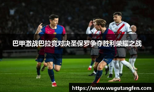 巴甲激战巴拉竞对决圣保罗争夺胜利荣耀之战