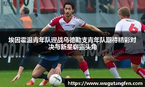 埃因霍温青年队迎战乌德勒支青年队期待精彩对决与新星崭露头角