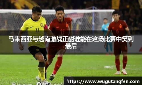 马来西亚与越南激战正酣谁能在这场比赛中笑到最后